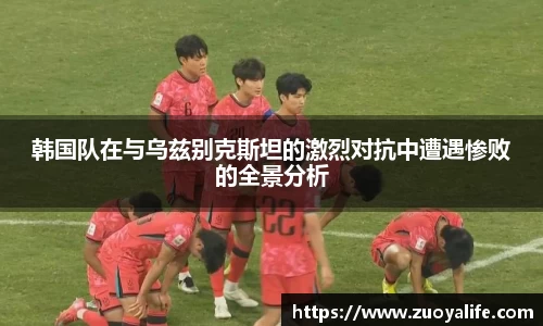 韩国队在与乌兹别克斯坦的激烈对抗中遭遇惨败的全景分析